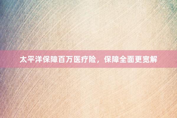 太平洋保障百万医疗险，保障全面更宽解