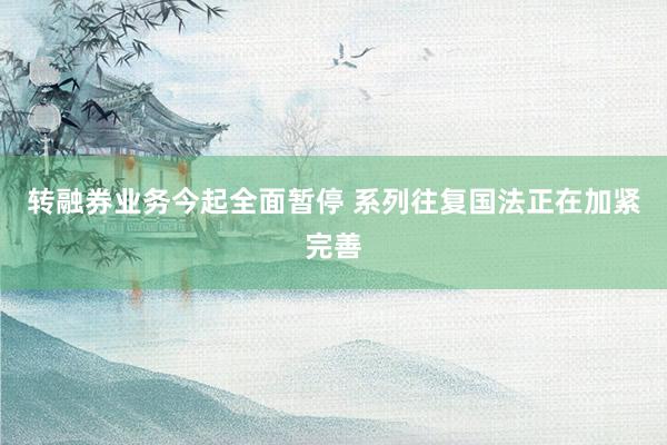 转融券业务今起全面暂停 系列往复国法正在加紧完善