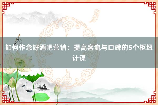 如何作念好酒吧营销：提高客流与口碑的5个枢纽计谋