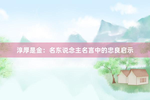 淳厚是金：名东说念主名言中的忠良启示